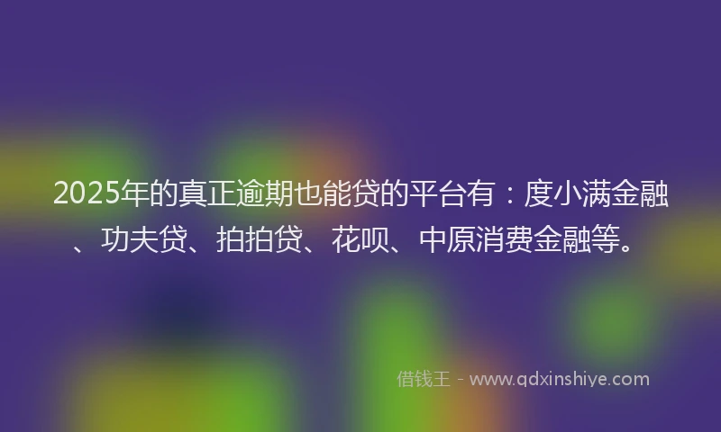 2025年的真正逾期也能贷的平台有：度小满金融、功夫贷、拍拍贷、花呗、中原消费金融等。