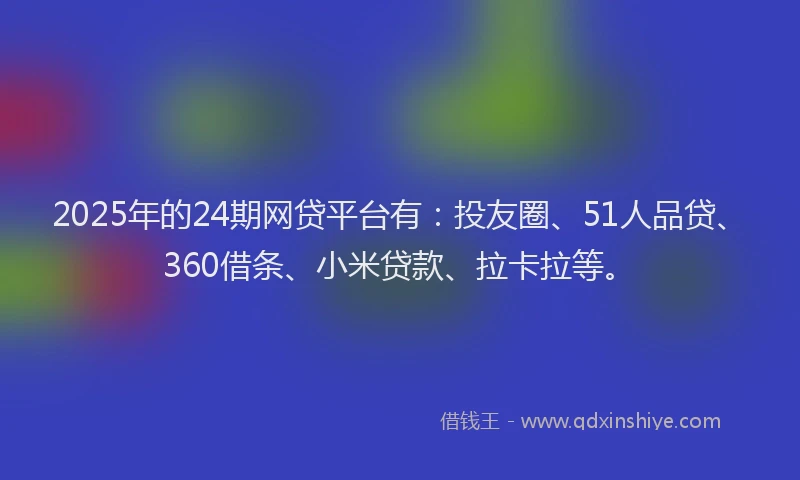2025年的24期网贷平台有：投友圈、51人品贷、360借条、小米贷款、拉卡拉等。