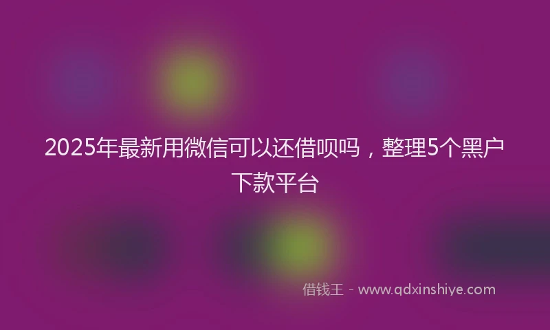 2025年最新用微信可以还借呗吗，整理5个黑户下款平台