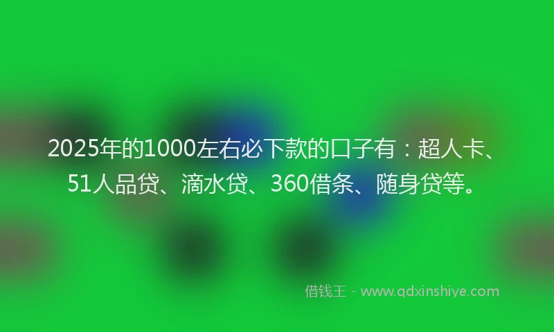 2025年的1000左右必下款的口子有：超人卡、51人品贷、滴水贷、360借条、随身贷等。