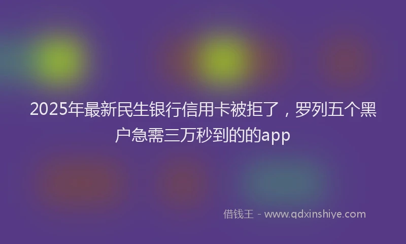2025年最新民生银行信用卡被拒了，罗列五个黑户急需三万秒到的的app