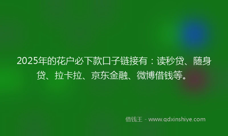 2025年的花户必下款口子链接有：读秒贷、随身贷、拉卡拉、京东金融、微博借钱等。