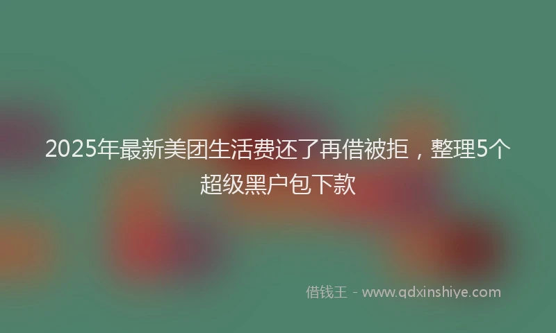 2025年最新美团生活费还了再借被拒，整理5个超级黑户包下款