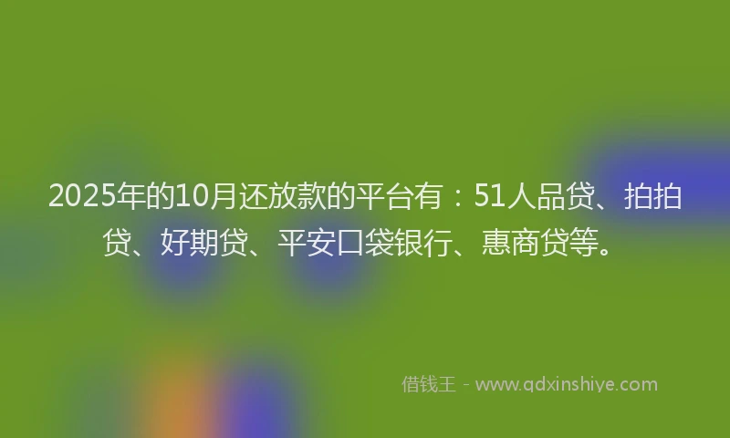 2025年的10月还放款的平台有：51人品贷、拍拍贷、好期贷、平安口袋银行、惠商贷等。