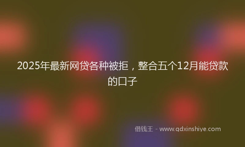 2025年最新网贷各种被拒，整合五个12月能贷款的口子
