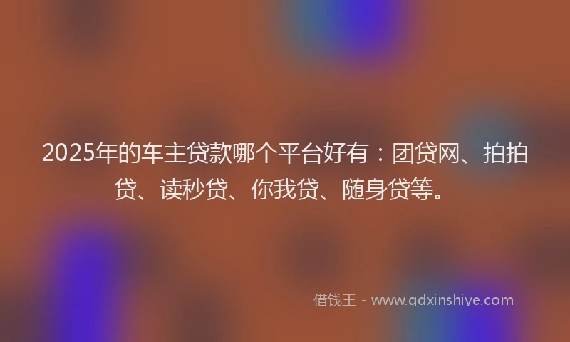 2025年的车主贷款哪个平台好有：团贷网、拍拍贷、读秒贷、你我贷、随身贷等。