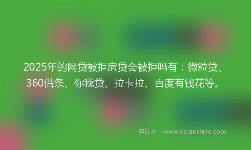 2025年的网贷被拒房贷会被拒吗有：微粒贷、360借条、你我贷、拉卡拉、百度有钱花等。