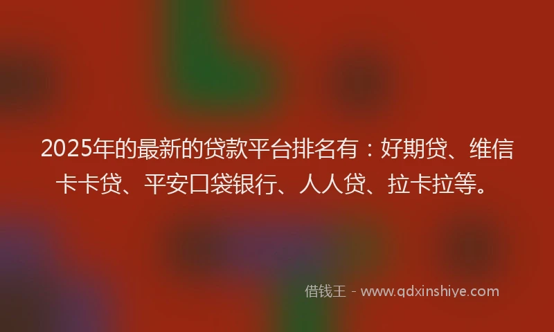 2025年的最新的贷款平台排名有：好期贷、维信卡卡贷、平安口袋银行、人人贷、拉卡拉等。
