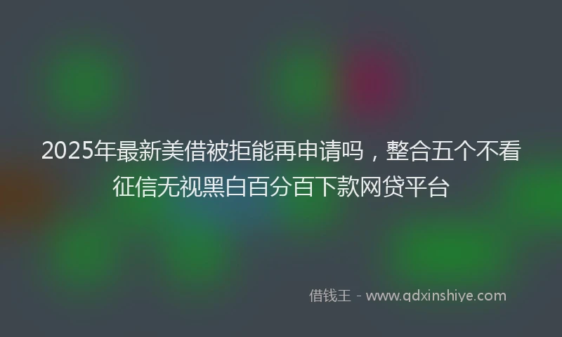 2025年最新美借被拒能再申请吗，整合五个不看征信无视黑白百分百下款网贷平台