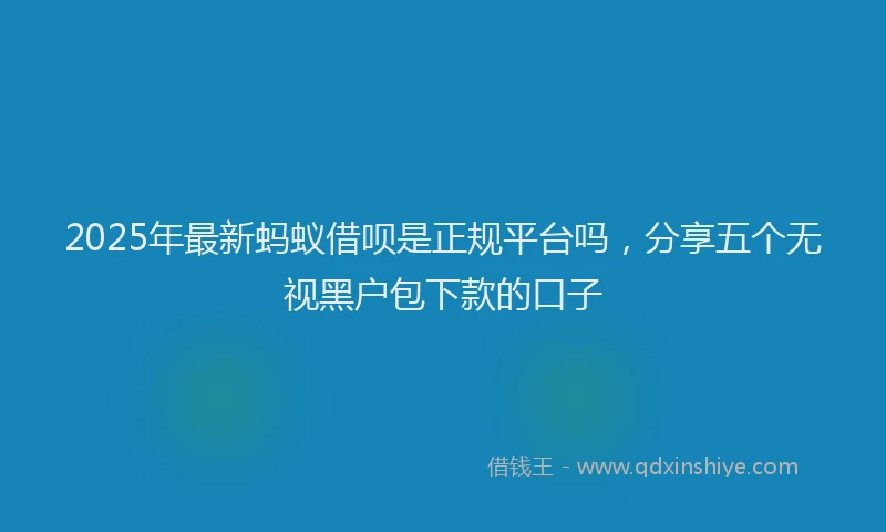 2025年最新蚂蚁借呗是正规平台吗，分享五个无视黑户包下款的口子