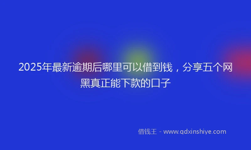 2025年最新逾期后哪里可以借到钱，分享五个网黑真正能下款的口子