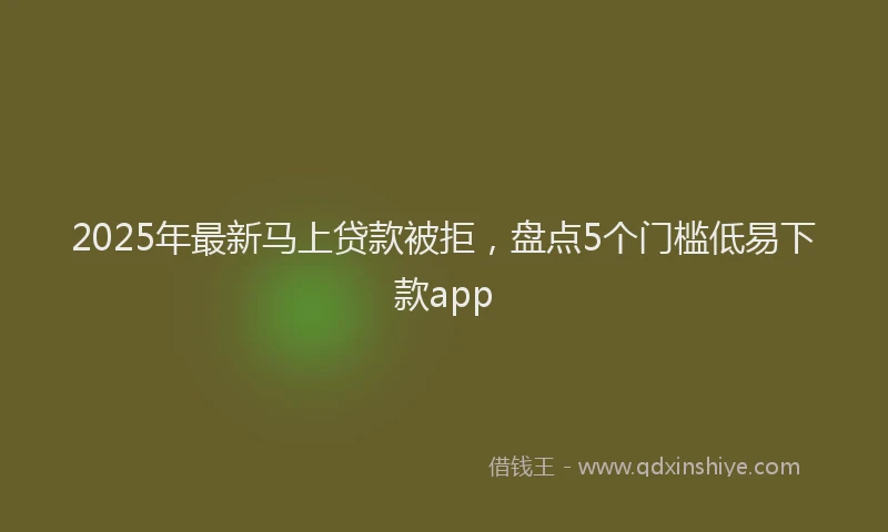 2025年最新马上贷款被拒，盘点5个门槛低易下款app