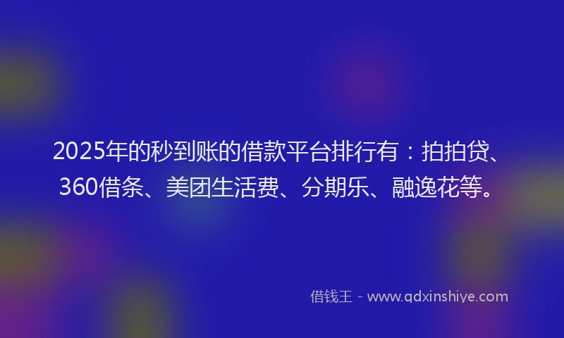 2025年的秒到账的借款平台排行有：拍拍贷、360借条、美团生活费、分期乐、融逸花等。