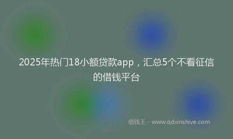 2025年热门18小额贷款app，汇总5个不看征信的借钱平台