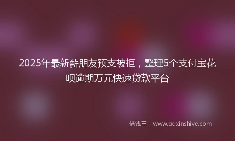 2025年最新薪朋友预支被拒，整理5个支付宝花呗逾期万元快速贷款平台