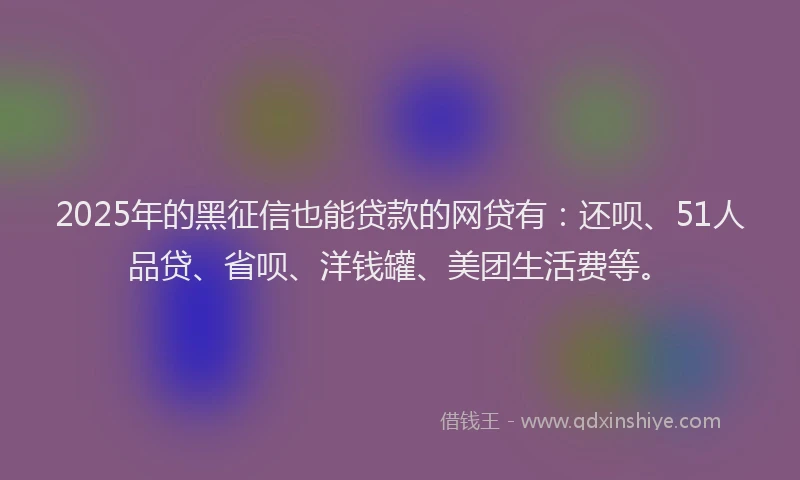 2025年的黑征信也能贷款的网贷有：还呗、51人品贷、省呗、洋钱罐、美团生活费等。