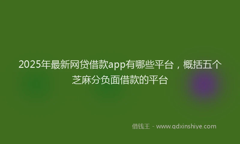 2025年最新网贷借款app有哪些平台，概括五个芝麻分负面借款的平台