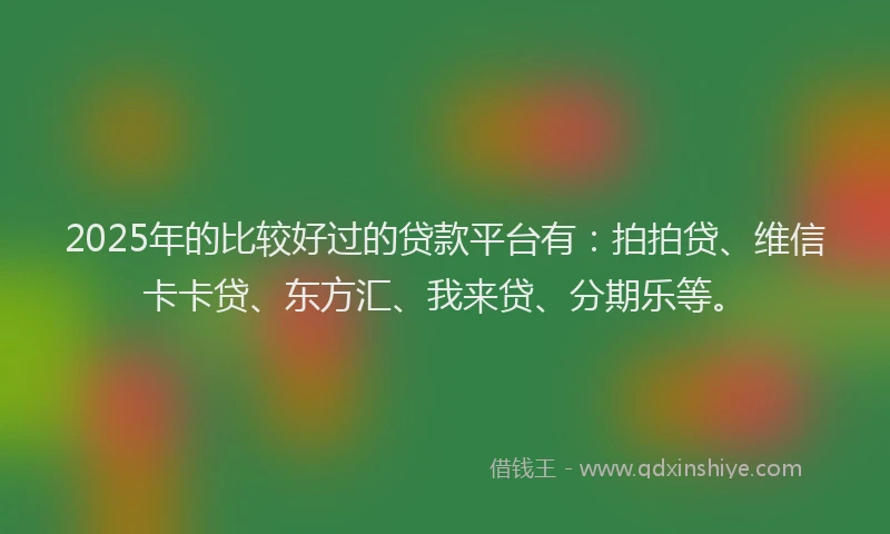 2025年的比较好过的贷款平台有：拍拍贷、维信卡卡贷、东方汇、我来贷、分期乐等。