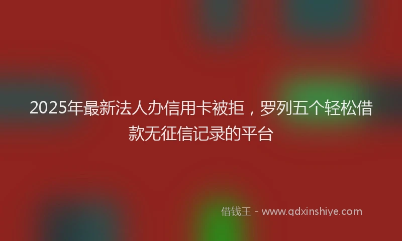 2025年最新法人办信用卡被拒，罗列五个轻松借款无征信记录的平台