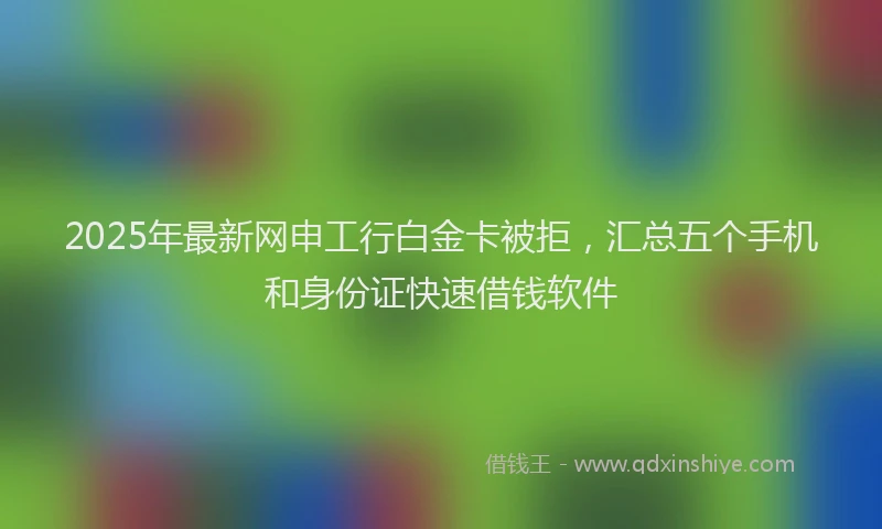 2025年最新网申工行白金卡被拒，汇总五个手机和身份证快速借钱软件