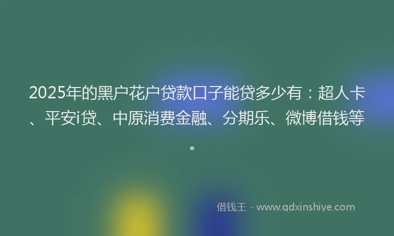 2025年的黑户花户贷款口子能贷多少有：超人卡、平安i贷、中原消费金融、分期乐、微博借钱等。