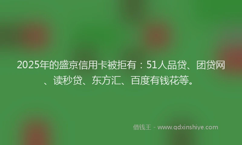 2025年的盛京信用卡被拒有：51人品贷、团贷网、读秒贷、东方汇、百度有钱花等。