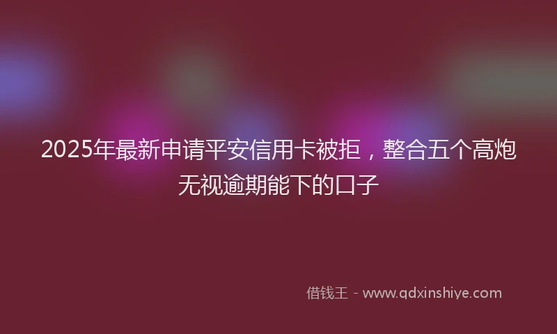 2025年最新申请平安信用卡被拒，整合五个高炮无视逾期能下的口子