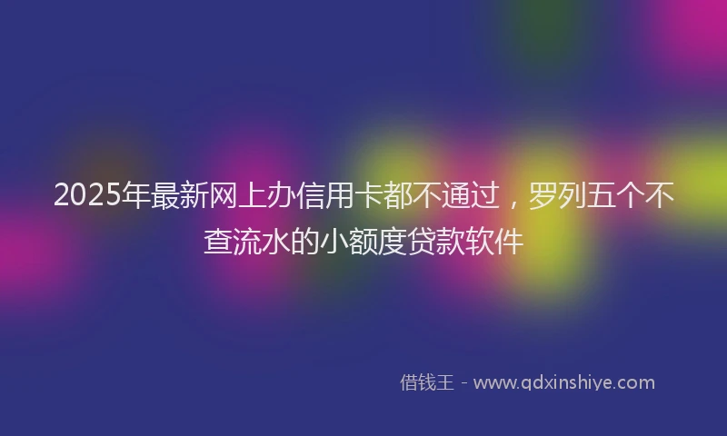 2025年最新网上办信用卡都不通过，罗列五个不查流水的小额度贷款软件