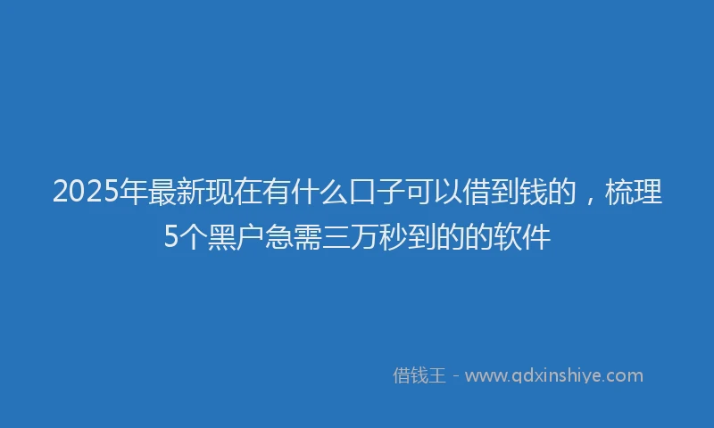 2025年最新现在有什么口子可以借到钱的，梳理5个黑户急需三万秒到的的软件