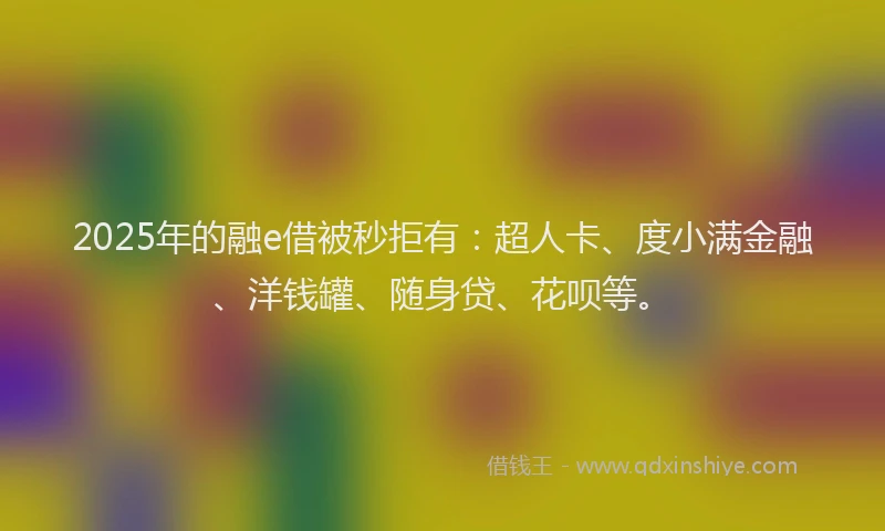 2025年的融e借被秒拒有：超人卡、度小满金融、洋钱罐、随身贷、花呗等。