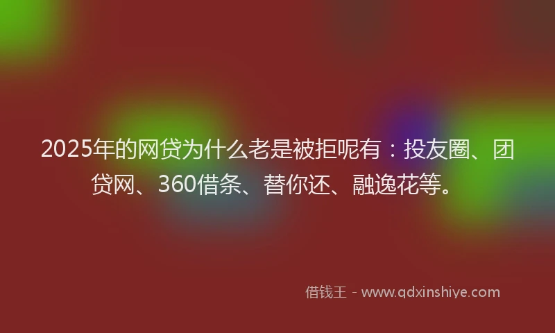 2025年的网贷为什么老是被拒呢有：投友圈、团贷网、360借条、替你还、融逸花等。