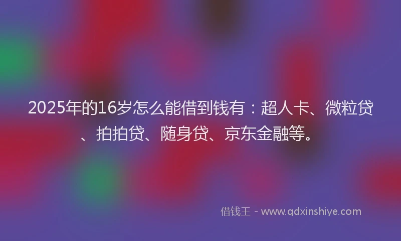 2025年的16岁怎么能借到钱有：超人卡、微粒贷、拍拍贷、随身贷、京东金融等。