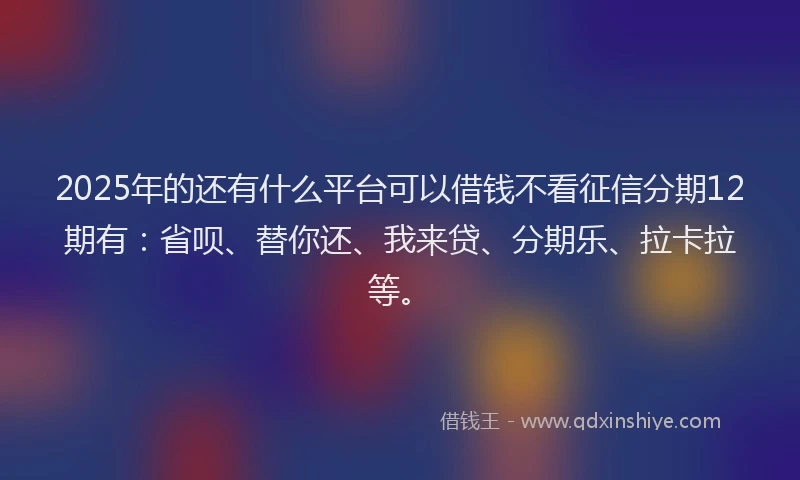 2025年的还有什么平台可以借钱不看征信分期12期有：省呗、替你还、我来贷、分期乐、拉卡拉等。