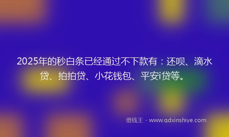 2025年的秒白条已经通过不下款有：还呗、滴水贷、拍拍贷、小花钱包、平安i贷等。