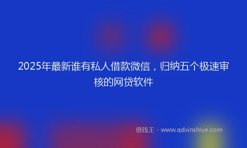 2025年最新谁有私人借款微信，归纳五个极速审核的网贷软件