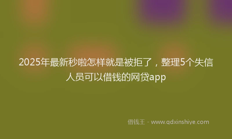 2025年最新秒啦怎样就是被拒了，整理5个失信人员可以借钱的网贷app