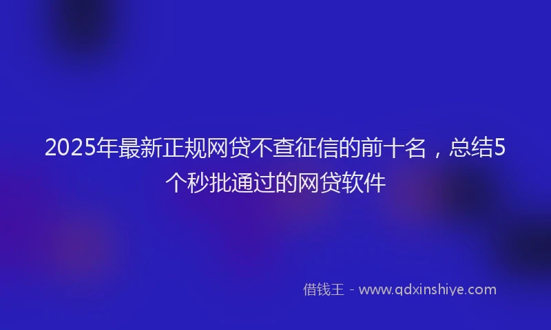 2025年最新正规网贷不查征信的前十名，总结5个秒批通过的网贷软件