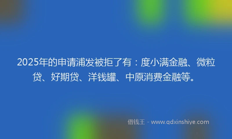 2025年的申请浦发被拒了有：度小满金融、微粒贷、好期贷、洋钱罐、中原消费金融等。
