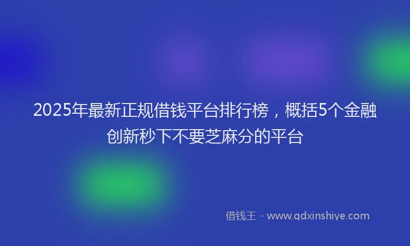 2025年最新正规借钱平台排行榜，概括5个金融创新秒下不要芝麻分的平台