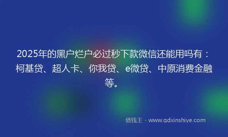 2025年的黑户烂户必过秒下款微信还能用吗有：柯基贷、超人卡、你我贷、e微贷、中原消费金融等。