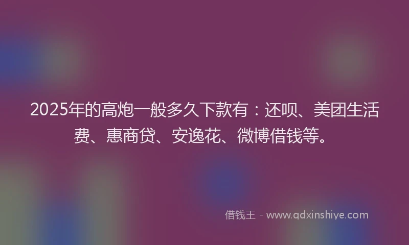 2025年的高炮一般多久下款有：还呗、美团生活费、惠商贷、安逸花、微博借钱等。