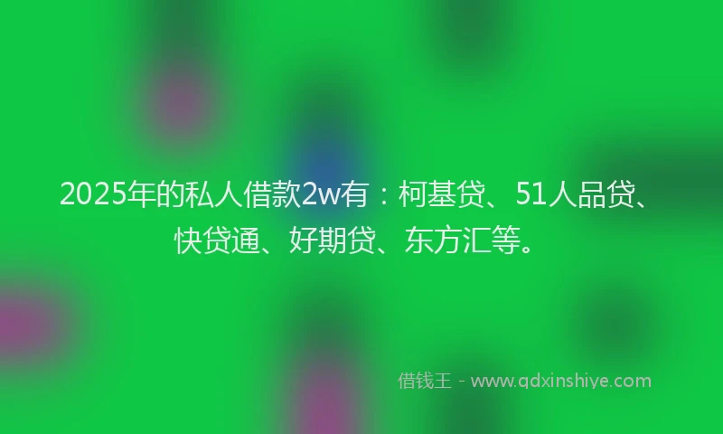 2025年的私人借款2w有：柯基贷、51人品贷、快贷通、好期贷、东方汇等。