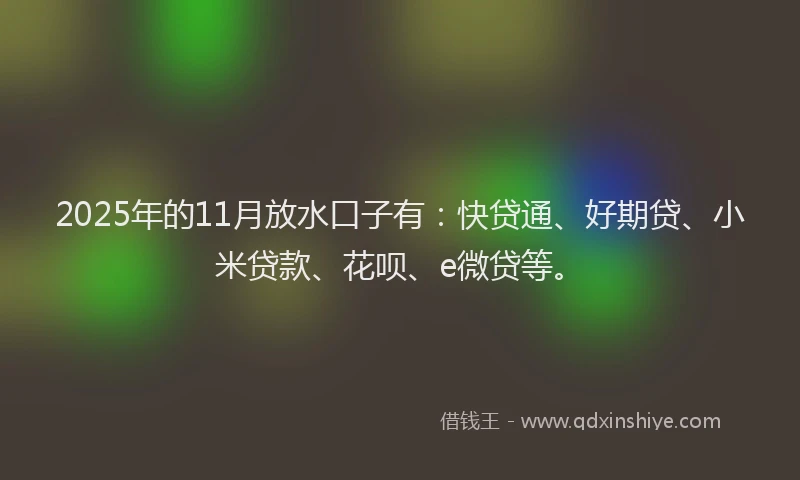 2025年的11月放水口子有：快贷通、好期贷、小米贷款、花呗、e微贷等。