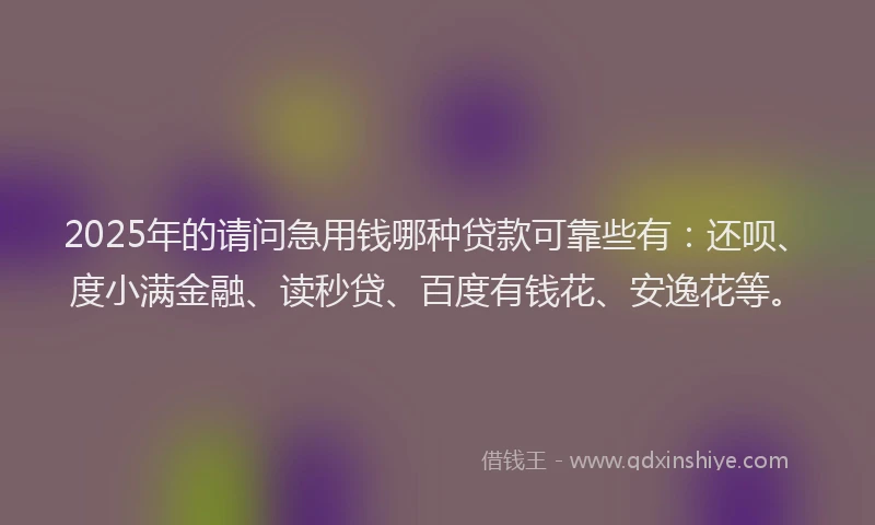 2025年的请问急用钱哪种贷款可靠些有：还呗、度小满金融、读秒贷、百度有钱花、安逸花等。