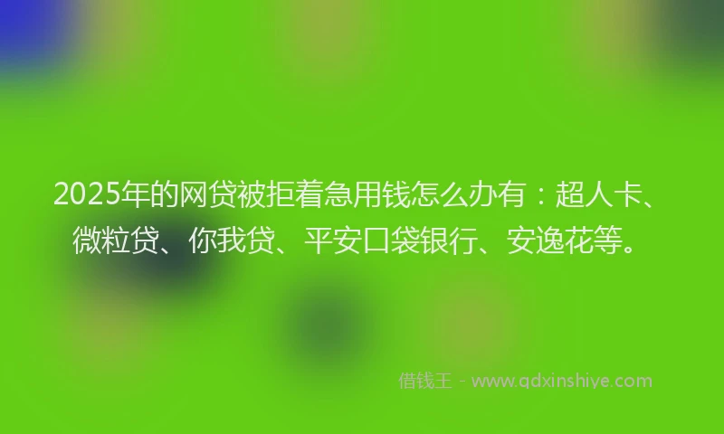 2025年的网贷被拒着急用钱怎么办有：超人卡、微粒贷、你我贷、平安口袋银行、安逸花等。