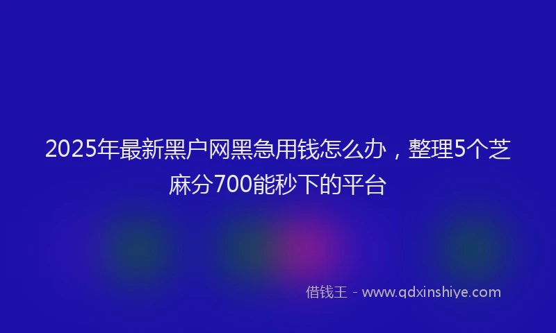 2025年最新黑户网黑急用钱怎么办，整理5个芝麻分700能秒下的平台