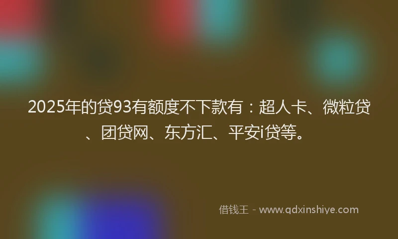 2025年的贷93有额度不下款有：超人卡、微粒贷、团贷网、东方汇、平安i贷等。
