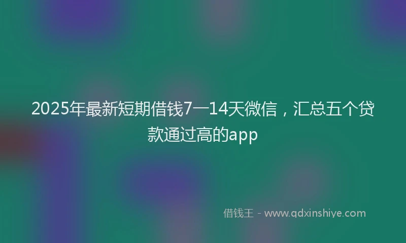 2025年最新短期借钱7一14天微信，汇总五个贷款通过高的app
