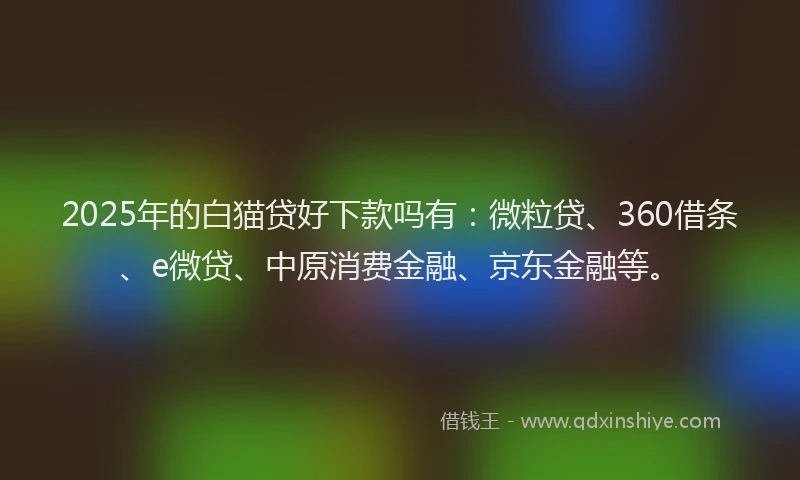 2025年的白猫贷好下款吗有：微粒贷、360借条、e微贷、中原消费金融、京东金融等。