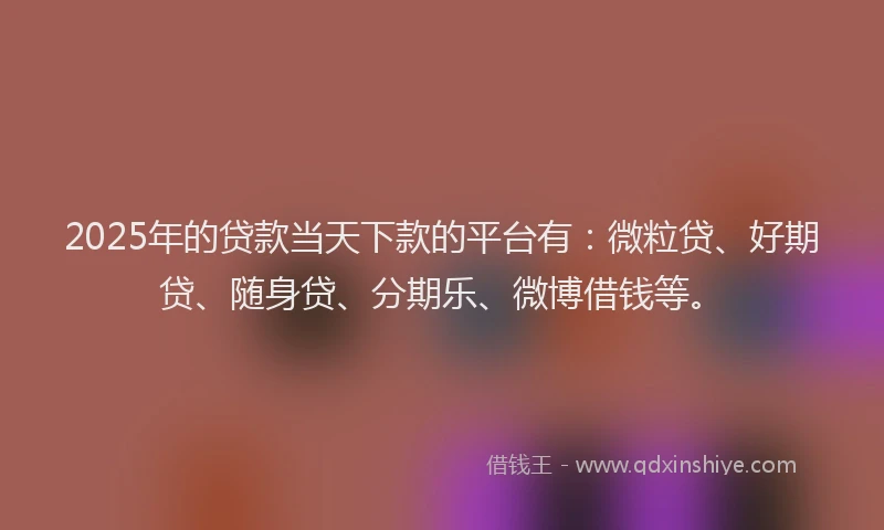 2025年的贷款当天下款的平台有：微粒贷、好期贷、随身贷、分期乐、微博借钱等。